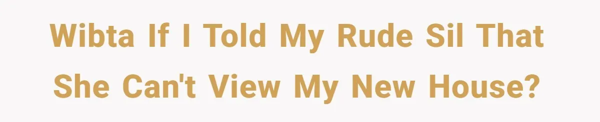WIBTA if I told my rude SIL that she can't view my new house?