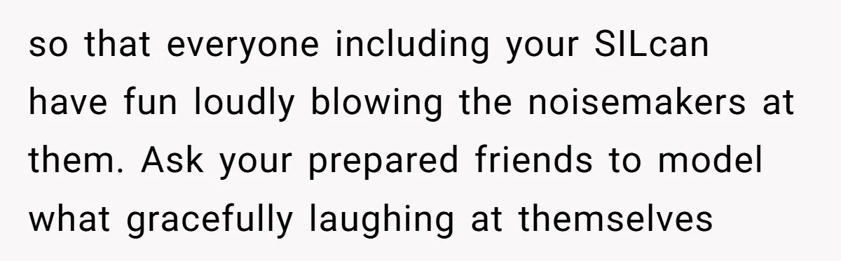 so that everyone including your SILcan have fun loudly blowing the noisemakers at them. Ask your prepared friends to model what gracefully laughing at themselves