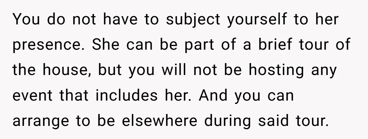 You do not have to subject yourself to her presence. She can be part of a brief tour of the house, but you will not be hosting any event that...