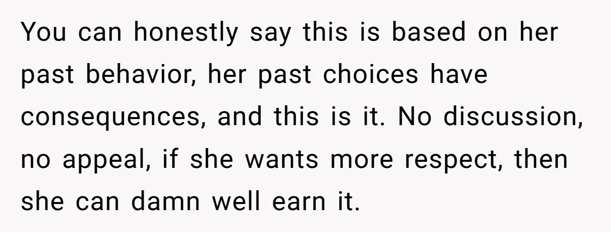 You can honestly say this is based on her past behavior, her past choices have consequences, and this is it. No discussion, no appeal, if she wants more respect, then...