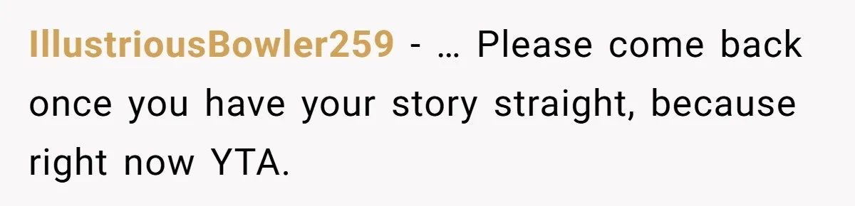 IllustriousBowler259 − … Please come back once you have your story straight, because right now YTA.