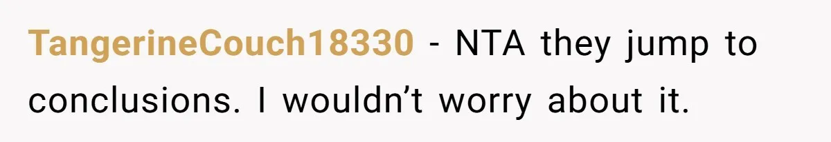 TangerineCouch18330 − NTA they jump to conclusions. I wouldn’t worry about it.
