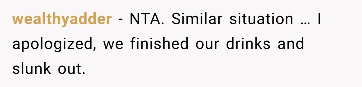 wealthyadder − NTA. Similar situation … I apologized, we finished our drinks and slunk out.