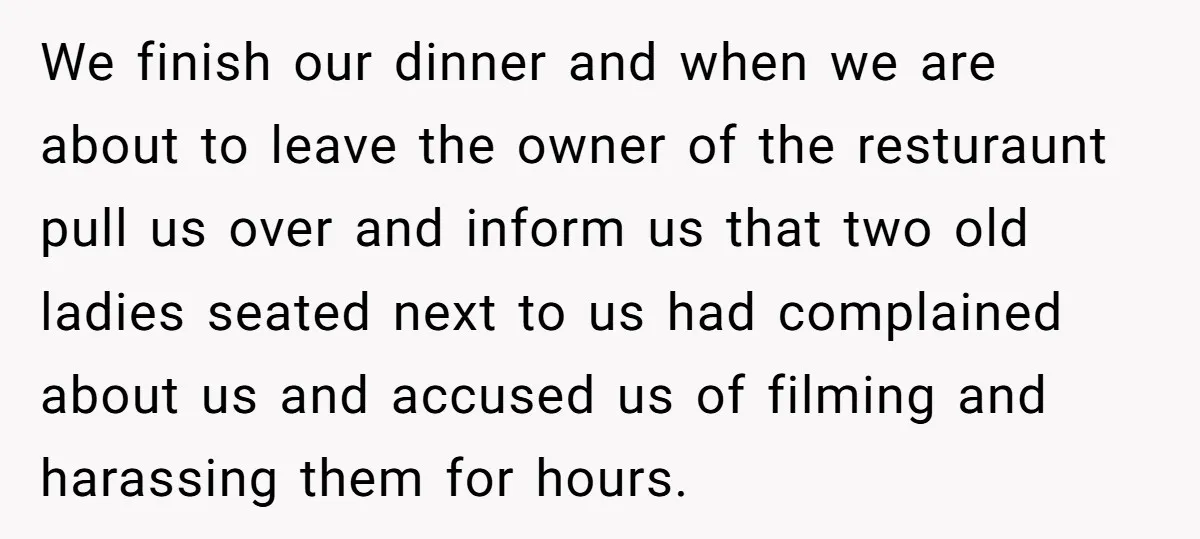 We finish our dinner and when we are about to leave the owner of the resturaunt pull us over and inform us that two old ladies seated next to us...