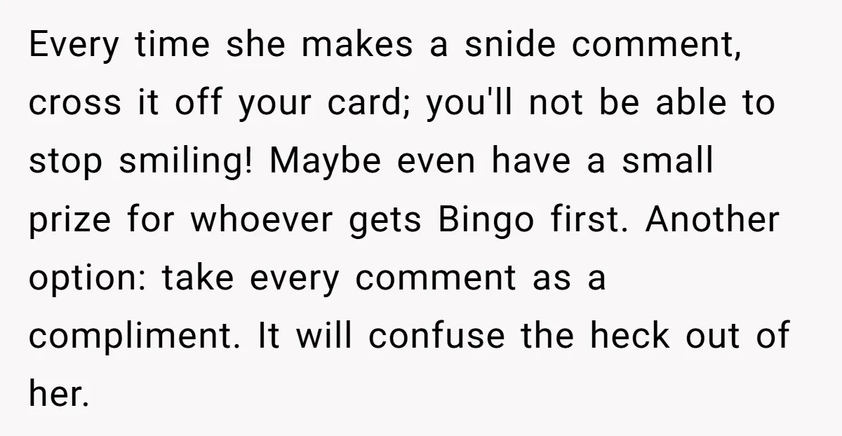 Every time she makes a snide comment, cross it off your card; you'll not be able to stop smiling! Maybe even have a small prize for whoever gets Bingo first....