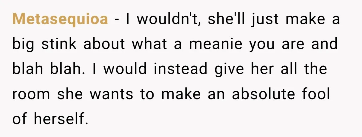 Metasequioa − I wouldn't, she'll just make a big stink about what a meanie you are and blah blah. I would instead give her all the room she wants to...