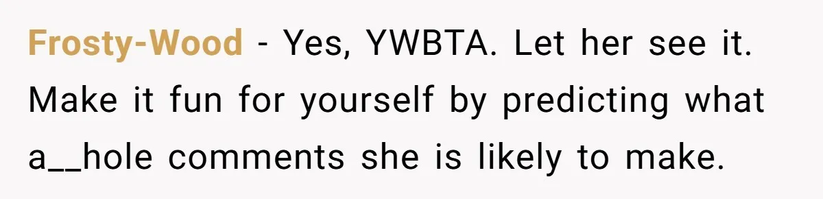 Frosty-Wood − Yes, YWBTA. Let her see it. Make it fun for yourself by predicting what a__hole comments she is likely to make.
