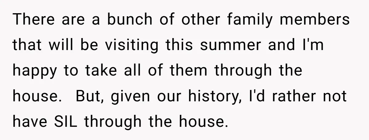 There are a bunch of other family members that will be visiting this summer and I'm happy to take all of them through the house. But, given our history, I'd...