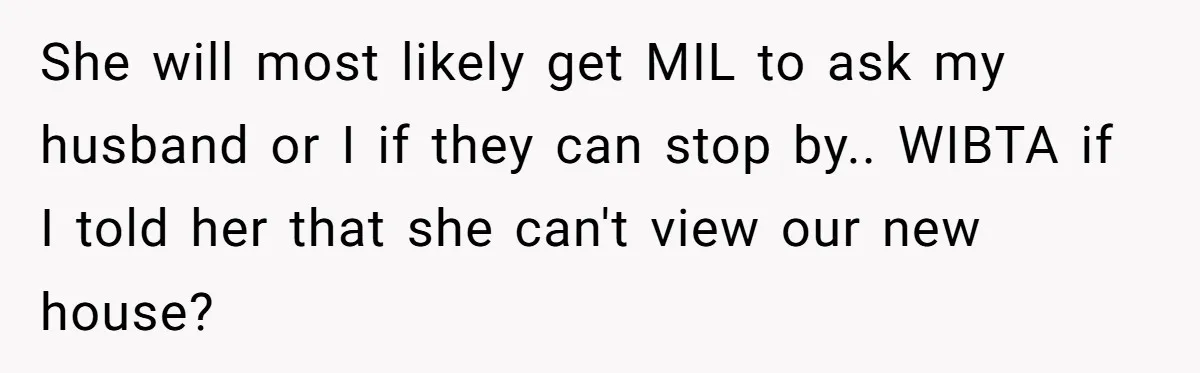 She will most likely get MIL to ask my husband or I if they can stop by.. WIBTA if I told her that she can't view our new house?