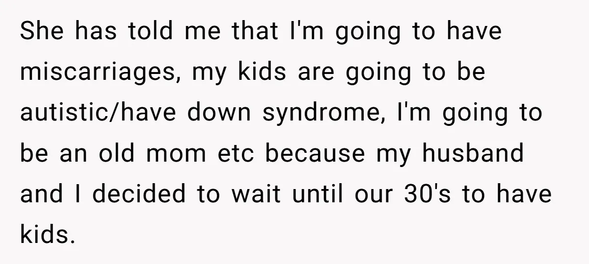 She has told me that I'm going to have miscarriages, my kids are going to be autistic/have down syndrome, I'm going to be an old mom etc because my husband...