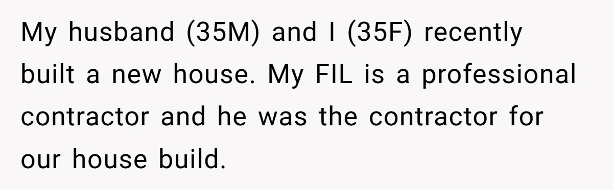 My husband (35M) and I (35F) recently built a new house. My FIL is a professional contractor and he was the contractor for our house build.