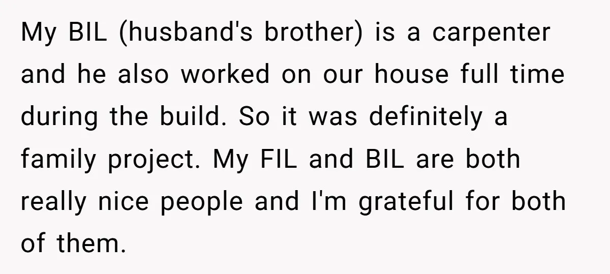 My BIL (husband's brother) is a carpenter and he also worked on our house full time during the build. So it was definitely a family project. My FIL and BIL...