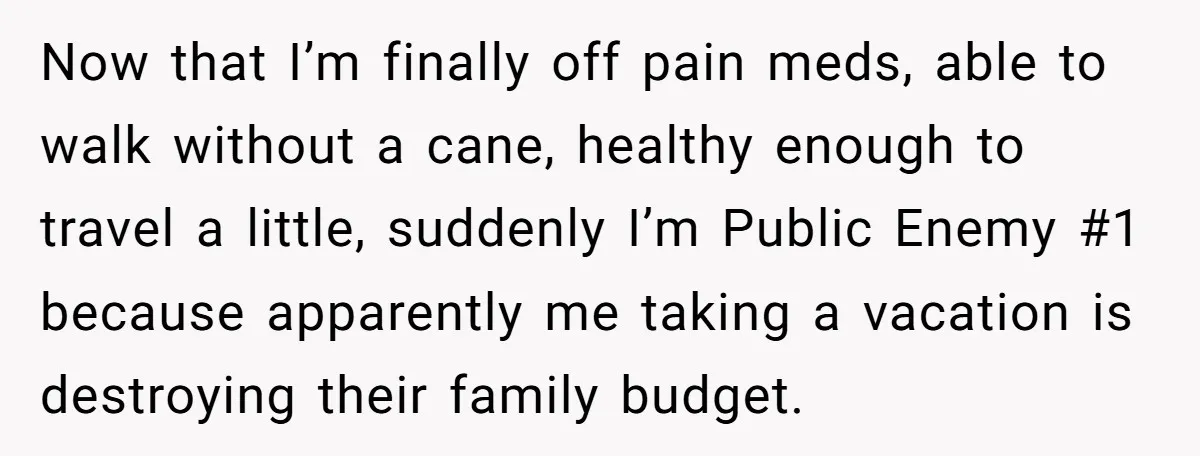 Now that I’m finally off pain meds, able to walk without a cane, healthy enough to travel a little, suddenly I’m Public Enemy #1 because apparently me taking a vacation...