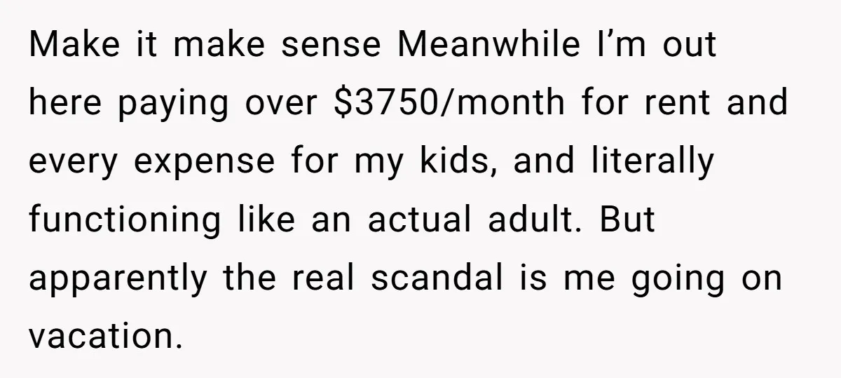 Make it make sense Meanwhile I’m out here paying over $3750/month for rent and every expense for my kids, and literally functioning like an actual adult. But apparently the real...