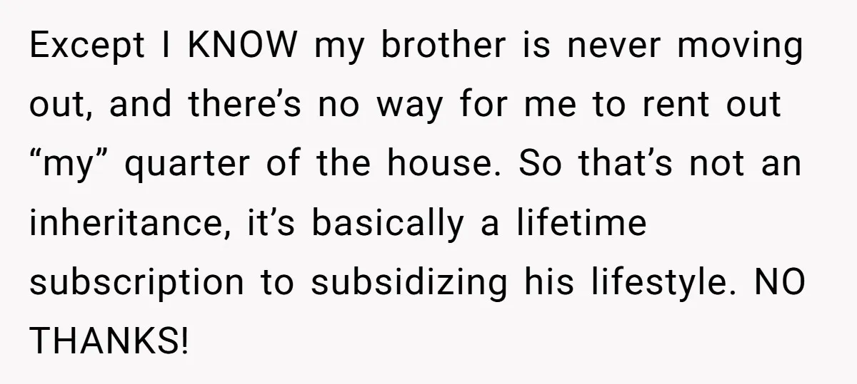 Except I KNOW my brother is never moving out, and there’s no way for me to rent out “my” quarter of the house. So that’s not an inheritance, it’s basically...