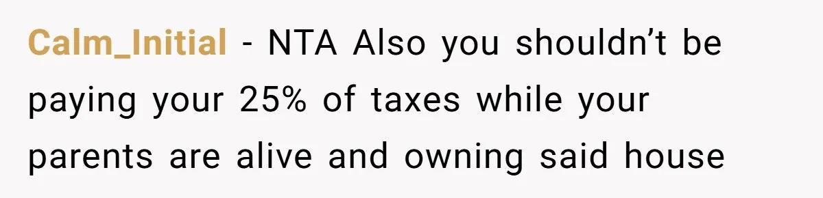 Calm_Initial − NTA Also you shouldn’t be paying your 25% of taxes while your parents are alive and owning said house