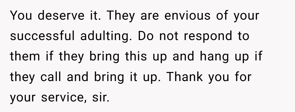 You deserve it. They are envious of your successful adulting. Do not respond to them if they bring this up and hang up if they call and bring it up....