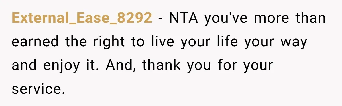 External_Ease_8292 − NTA you've more than earned the right to live your life your way and enjoy it. And, thank you for your service.