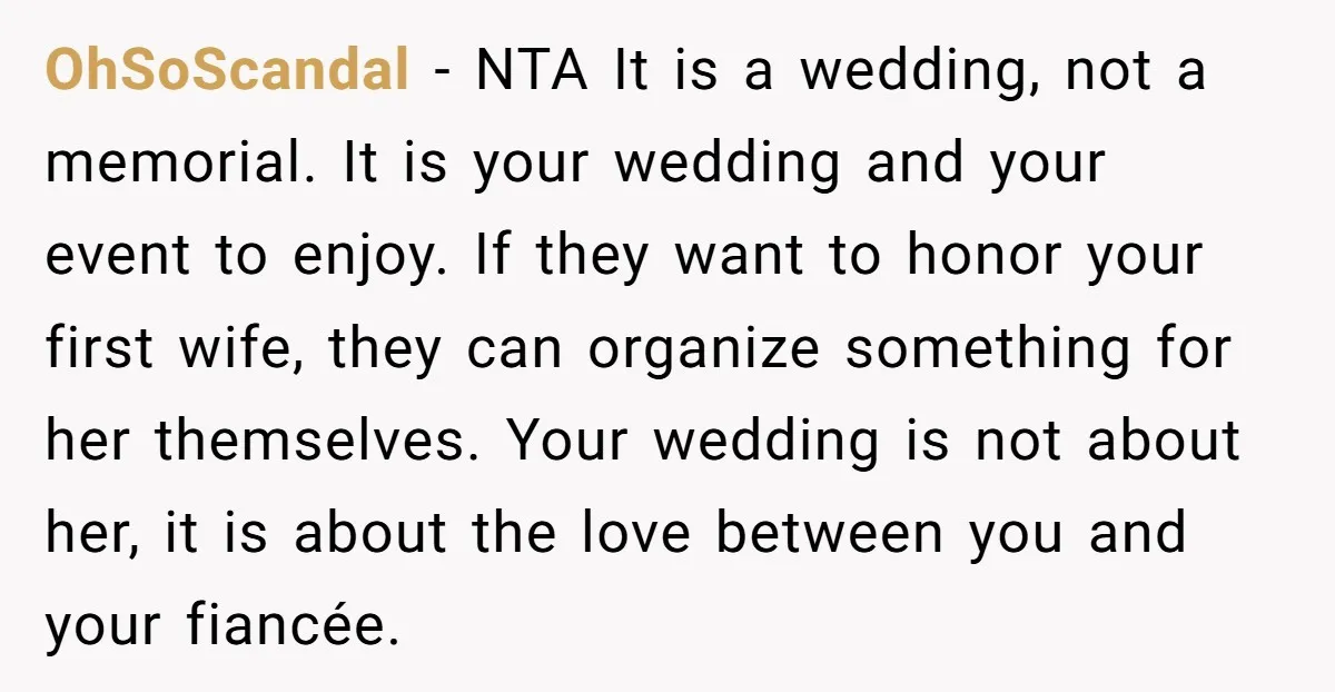 OhSoScandal − NTA It is a wedding, not a memorial. It is your wedding and your event to enjoy. If they want to honor your first wife, they can organize...