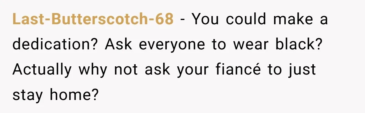 Last-Butterscotch-68 − You could make a dedication? Ask everyone to wear black? Actually why not ask your fiancé to just stay home?