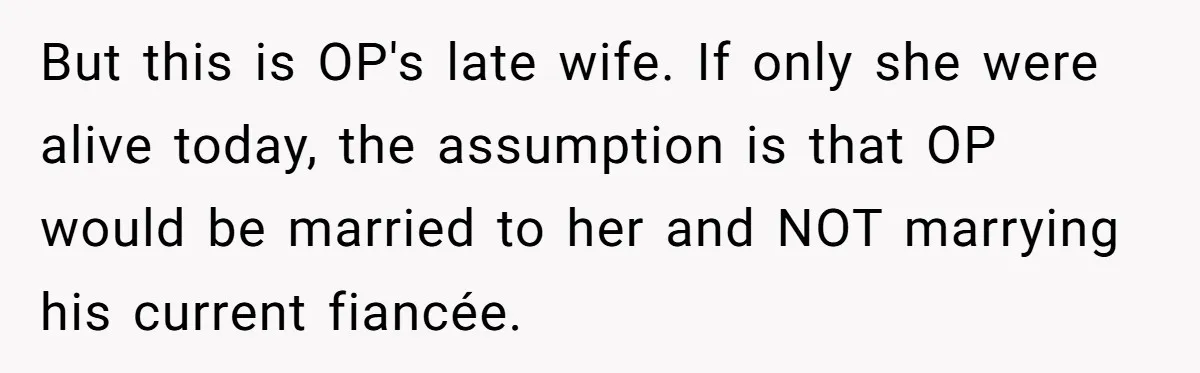 But this is OP's late wife. If only she were alive today, the assumption is that OP would be married to her and NOT marrying his current fiancée.