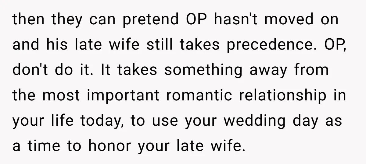 then they can pretend OP hasn't moved on and his late wife still takes precedence. OP, don't do it. It takes something away from the most important romantic relationship in...