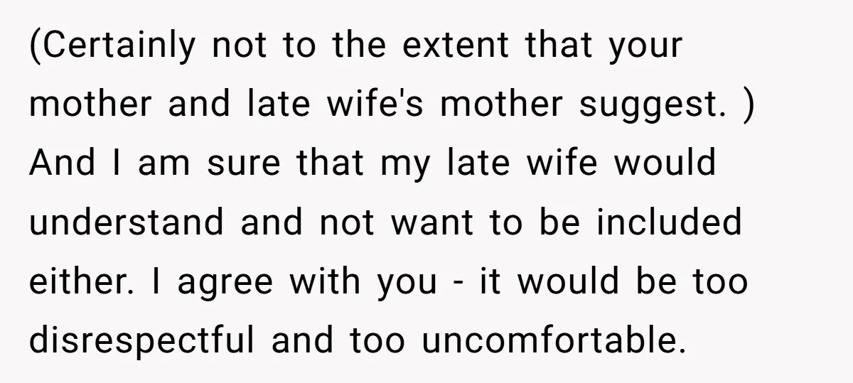 (Certainly not to the extent that your mother and late wife's mother suggest. ) And I am sure that my late wife would understand and not want to be included...