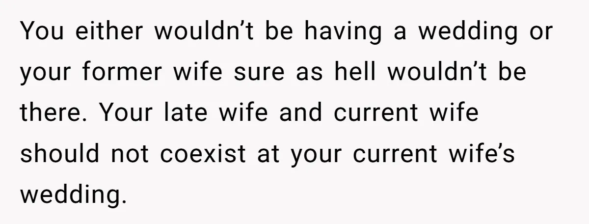 You either wouldn’t be having a wedding or your former wife sure as hell wouldn’t be there. Your late wife and current wife should not coexist at your current wife’s...
