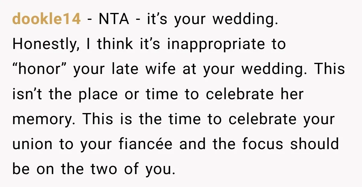 dookle14 − NTA - it’s your wedding. Honestly, I think it’s inappropriate to “honor” your late wife at your wedding. This isn’t the place or time to celebrate her memory....