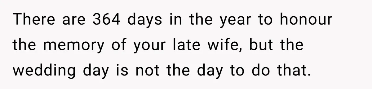 There are 364 days in the year to honour the memory of your late wife, but the wedding day is not the day to do that.