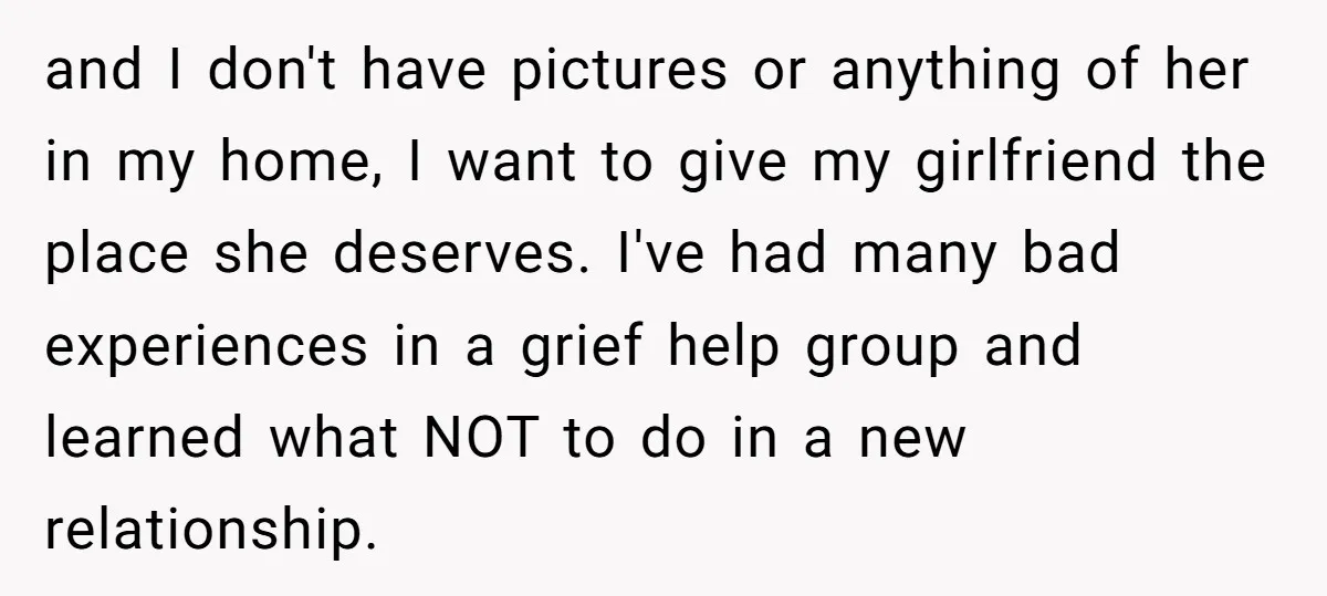 and I don't have pictures or anything of her in my home, I want to give my girlfriend the place she deserves. I've had many bad experiences in a grief...