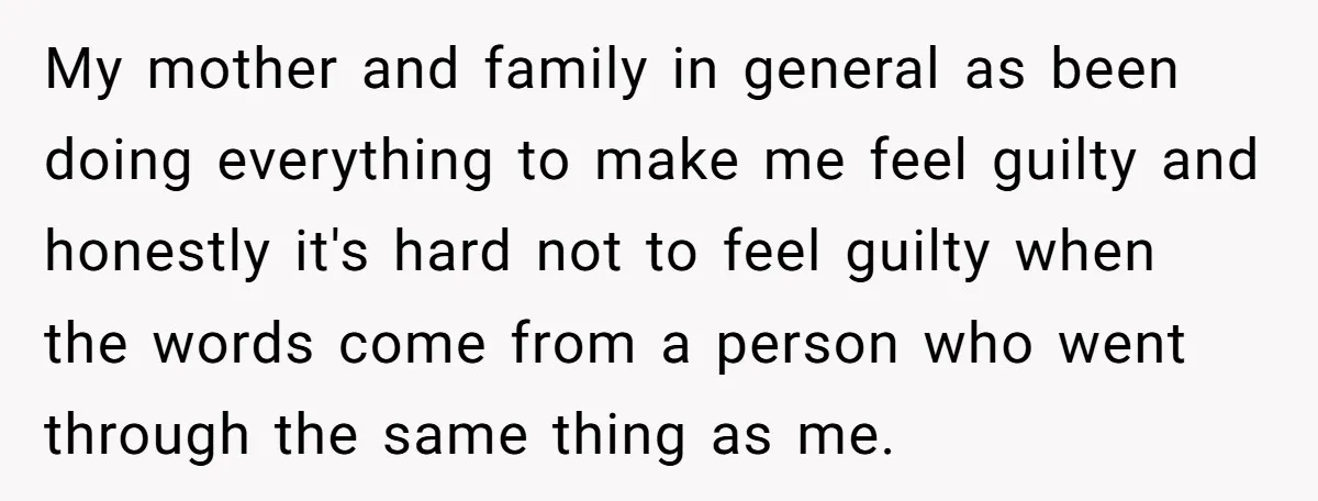 My mother and family in general as been doing everything to make me feel guilty and honestly it's hard not to feel guilty when the words come from a person...