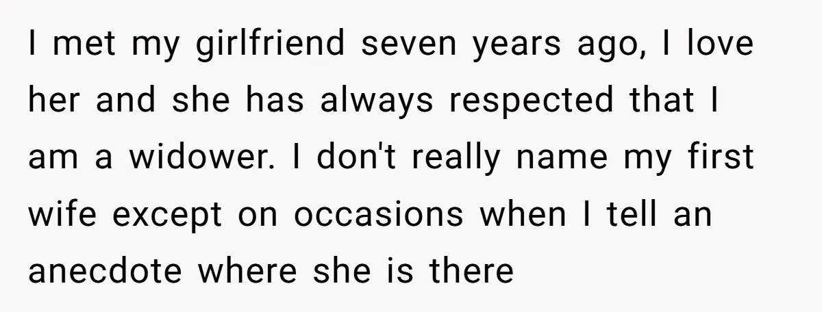 I met my girlfriend seven years ago, I love her and she has always respected that I am a widower. I don't really name my first wife except on occasions...