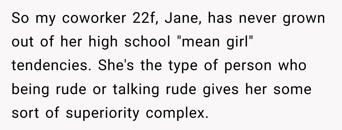 So my coworker 22f, Jane, has never grown out of her high school "mean girl" tendencies. She's the type of person who being rude or talking rude gives her some...