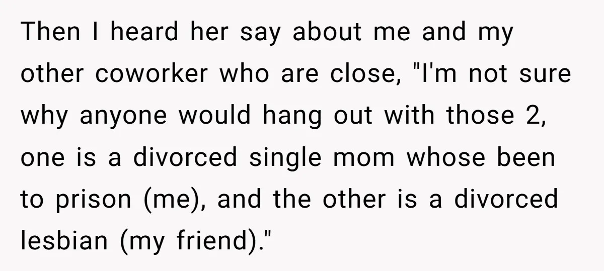 Then I heard her say about me and my other coworker who are close, "I'm not sure why anyone would hang out with those 2, one is a divorced single...