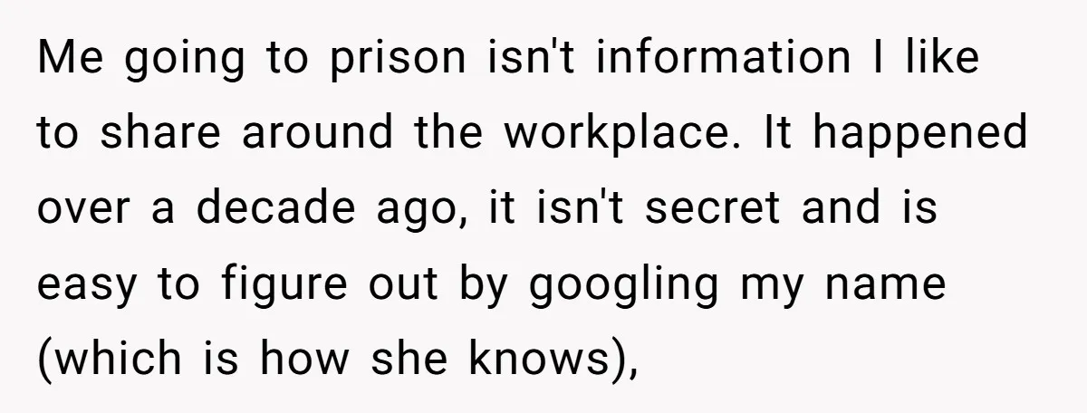 Me going to prison isn't information I like to share around the workplace. It happened over a decade ago, it isn't secret and is easy to figure out by googling...