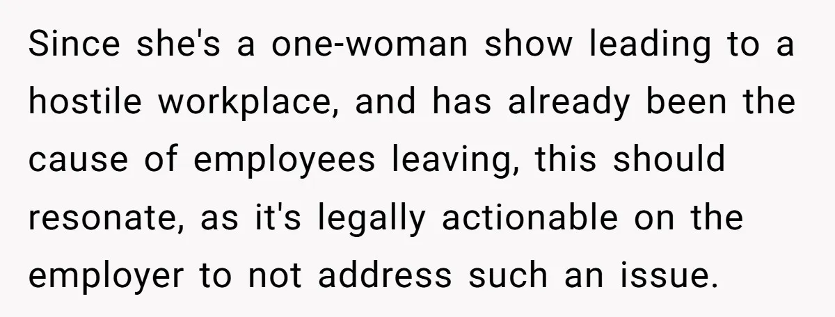 Since she's a one-woman show leading to a hostile workplace, and has already been the cause of employees leaving, this should resonate, as it's legally actionable on the employer to...