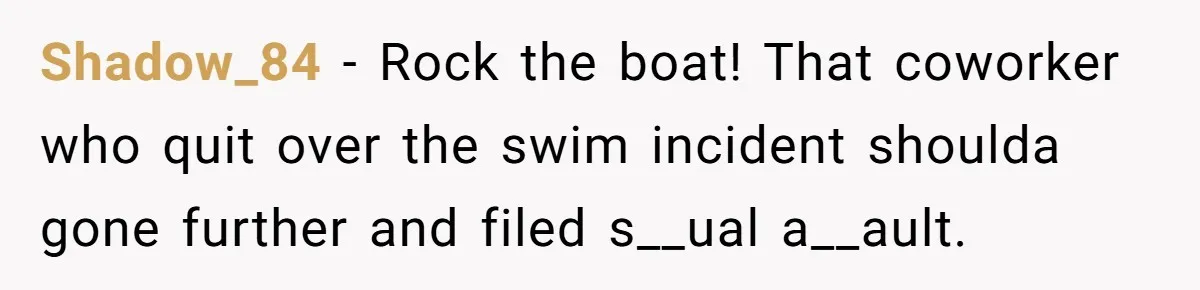 Shadow_84 − Rock the boat! That coworker who quit over the swim incident shoulda gone further and filed s__ual a__ault.