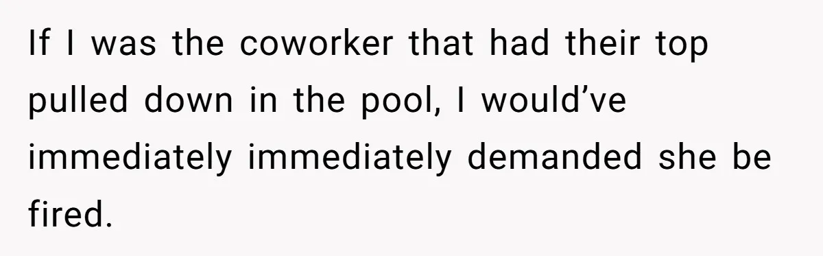 If I was the coworker that had their top pulled down in the pool, I would’ve immediately immediately demanded she be fired.