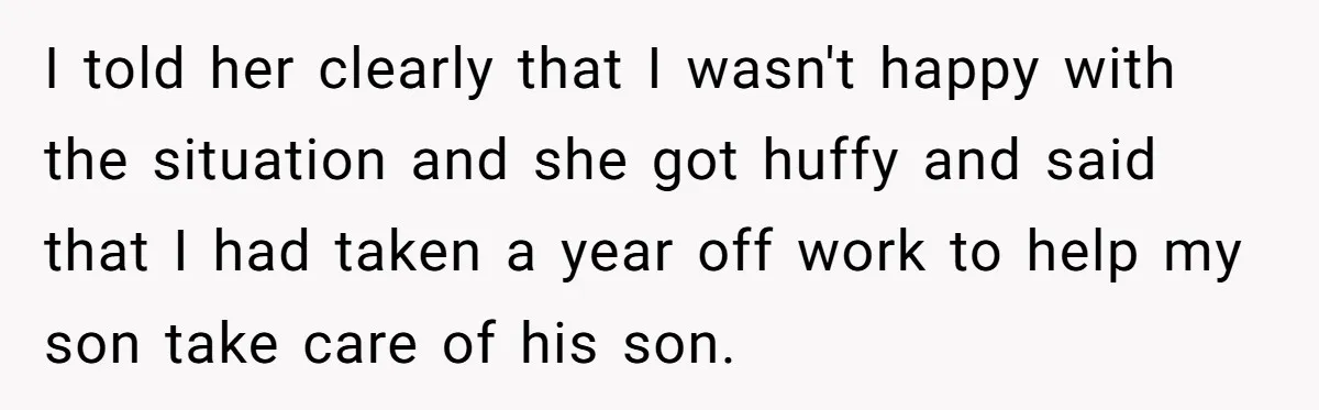 I told her clearly that I wasn't happy with the situation and she got huffy and said that I had taken a year off work to help my son take...