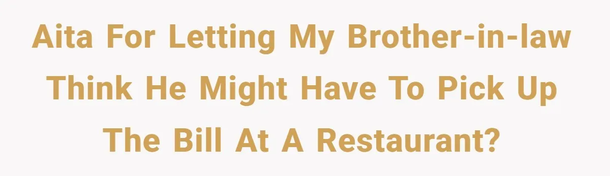 AITA for letting my brother-in-law think he might have to pick up the bill at a restaurant?