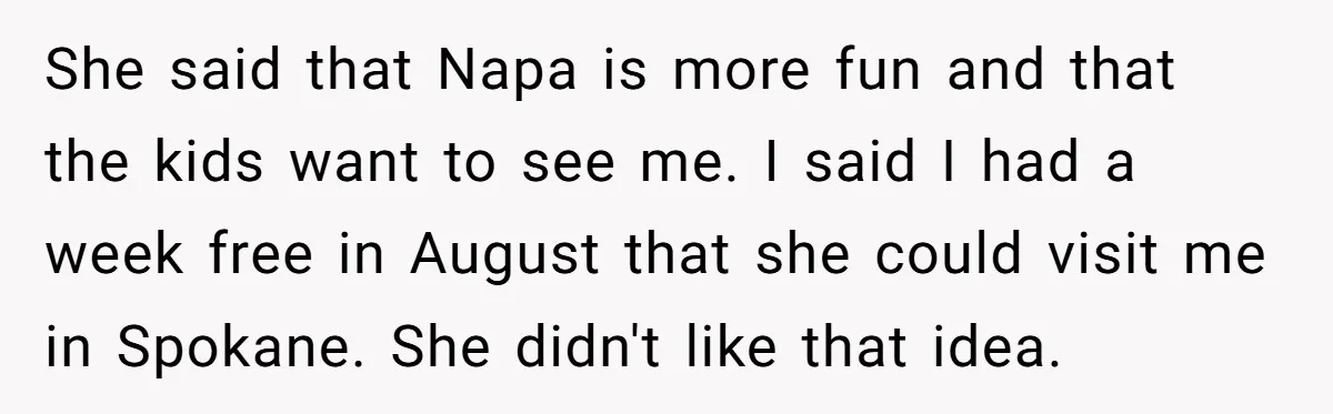 She said that Napa is more fun and that the kids want to see me. I said I had a week free in August that she could visit me in...