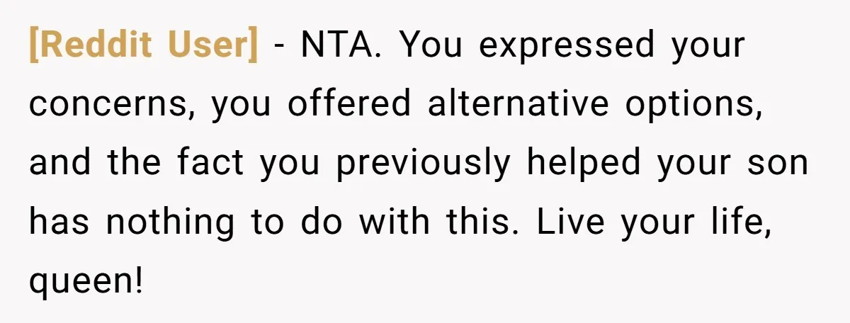 [Reddit User] − NTA. You expressed your concerns, you offered alternative options, and the fact you previously helped your son has nothing to do with this. Live your life, queen!