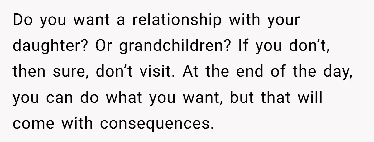Do you want a relationship with your daughter? Or grandchildren? If you don’t, then sure, don’t visit. At the end of the day, you can do what you want, but...