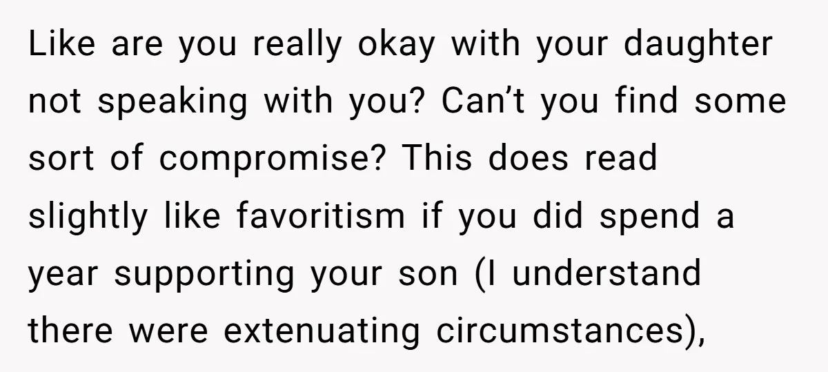 Like are you really okay with your daughter not speaking with you? Can’t you find some sort of compromise? This does read slightly like favoritism if you did spend a...