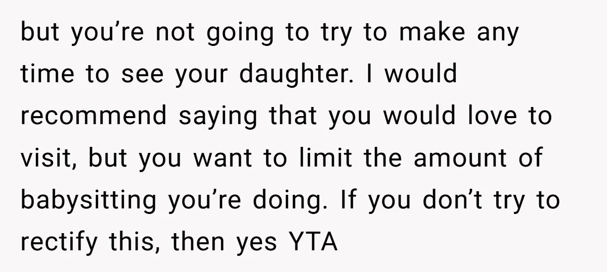 but you’re not going to try to make any time to see your daughter. I would recommend saying that you would love to visit, but you want to limit the...