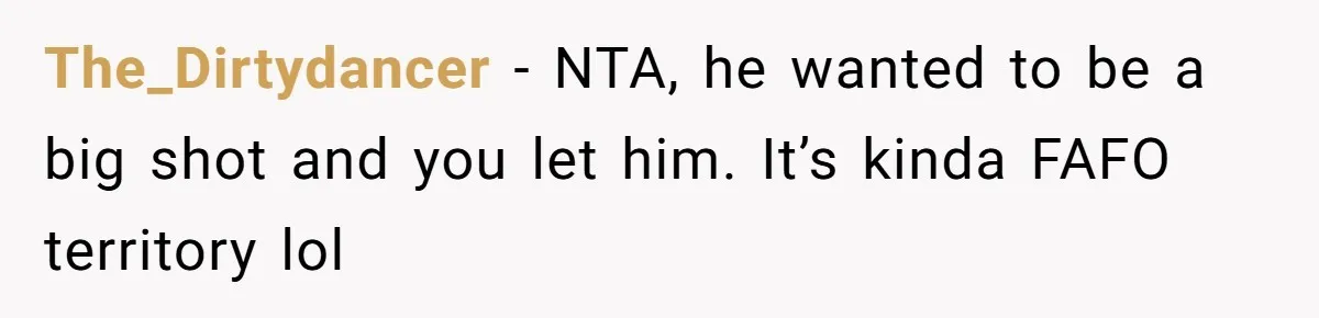 The_Dirtydancer − NTA, he wanted to be a big shot and you let him. It’s kinda FAFO territory lol