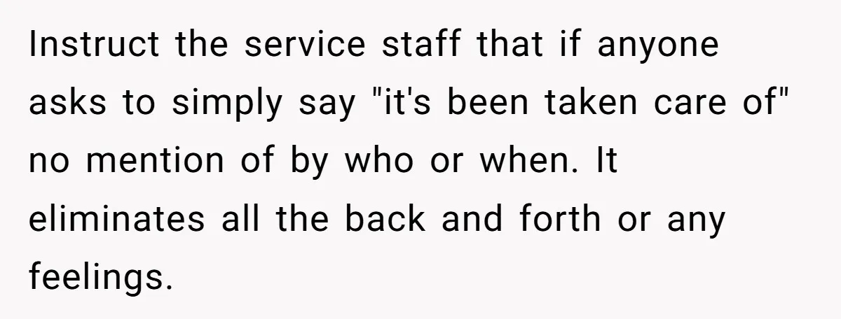 Instruct the service staff that if anyone asks to simply say "it's been taken care of" no mention of by who or when. It eliminates all the back and forth...