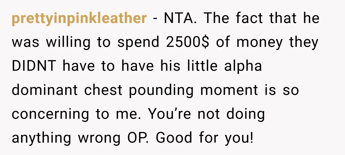 prettyinpinkleather − NTA. The fact that he was willing to spend 2500$ of money they DIDNT have to have his little alpha dominant chest pounding moment is so concerning to...