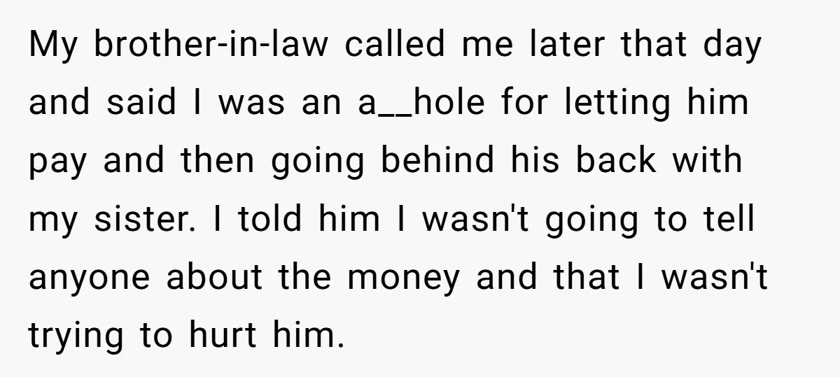 My brother-in-law called me later that day and said I was an a__hole for letting him pay and then going behind his back with my sister. I told him I...